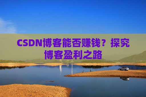 CSDN博客能否赚钱？探究博客盈利之路